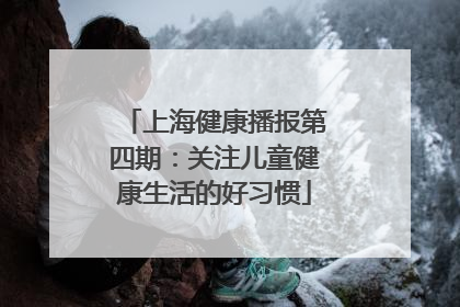 上海健康播报第四期：关注儿童健康生活的好习惯